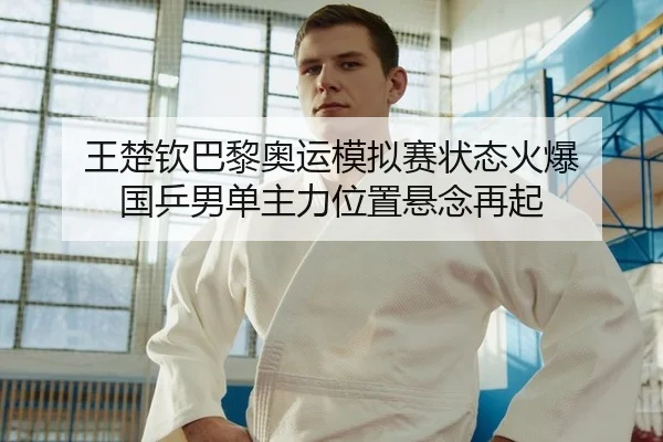 王楚钦巴黎奥运模拟赛状态火爆 国乒男单主力位置悬念再起