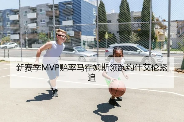 新赛季MVP赔率马霍姆斯领跑约什艾伦紧追